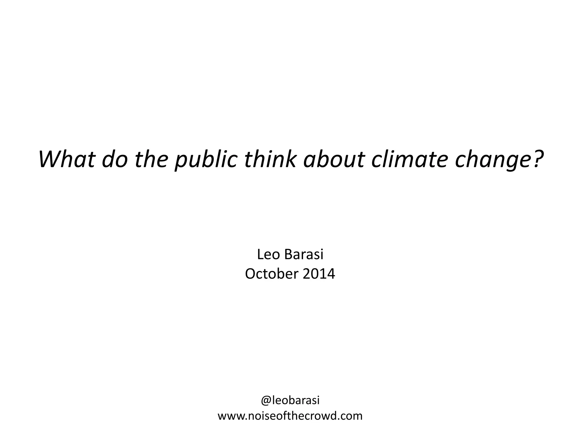 What do the public think about climate change? 
Leo Barasi 
October 2014 
@leobarasi 
www.noiseofthecrowd.com 
