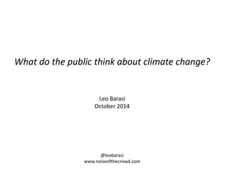 What do the public think about climate change? 
Leo Barasi 
October 2014 
@leobarasi 
www.noiseofthecrowd.com 
 