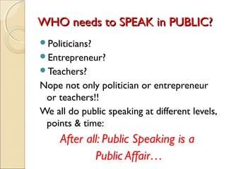 WHO needs to SPEAK in PUBLIC?WHO needs to SPEAK in PUBLIC?
Politicians?
Entrepreneur?
Teachers?
Nope not only politicia...