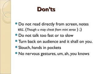 Don’tsDon’ts
Do not read directly from screen, notes
etc. (Though u may cheat from mini xerox ) ;)
Do not talk too fast ...