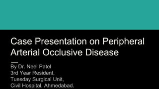 Case Presentation on Peripheral
Arterial Occlusive Disease
By Dr. Neel Patel
3rd Year Resident,
Tuesday Surgical Unit,
Civil Hospital, Ahmedabad.
 