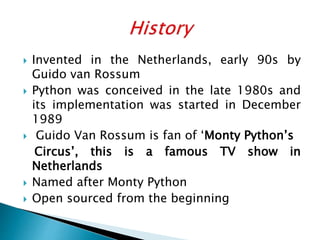 Invented in the Netherlands, early 90s by
Guido van Rossum
 Python was conceived in the late 1980s and
its implementati...