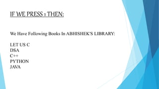 IF WE PRESS 1 THEN:
We Have Following Books In ABHISHEK'S LIBRARY:
LET US C
DSA
C++
PYTHON
JAVA
 