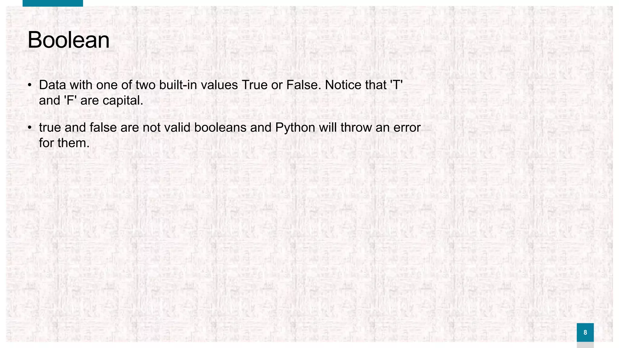 88
Boolean
• Data with one of two built-in values True or False. Notice that 'T'
and 'F' are capital.
• true and false are not valid booleans and Python will throw an error
for them.
 