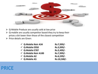 PRICE
 Q-Mobile Produce are usually sold at low price
 Q-mobile are usually competitor based they try to keep their
pric...