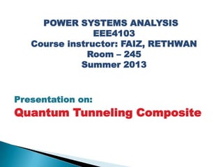 POWER SYSTEMS ANALYSIS
EEE4103
Course instructor: FAIZ, RETHWAN
Room – 245
Summer 2013
Presentation on:
Quantum Tunneling Composite
 