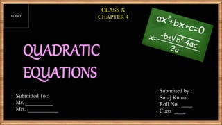 Submitted To :
Mr. __________
Mrs. ___________
Submitted by :
Suraj Kumar
Roll No. ____
Class ____
QUADRATIC
EQUATIONS
CLASS X
CHAPTER 4LOGO
 