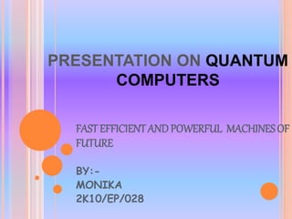 PRESENTATION ON QUANTUM
COMPUTERS
FAST EFFICIENTAND POWERFUL MACHINESOF
FUTURE
BY:-
MONIKA
2K10/EP/028
 