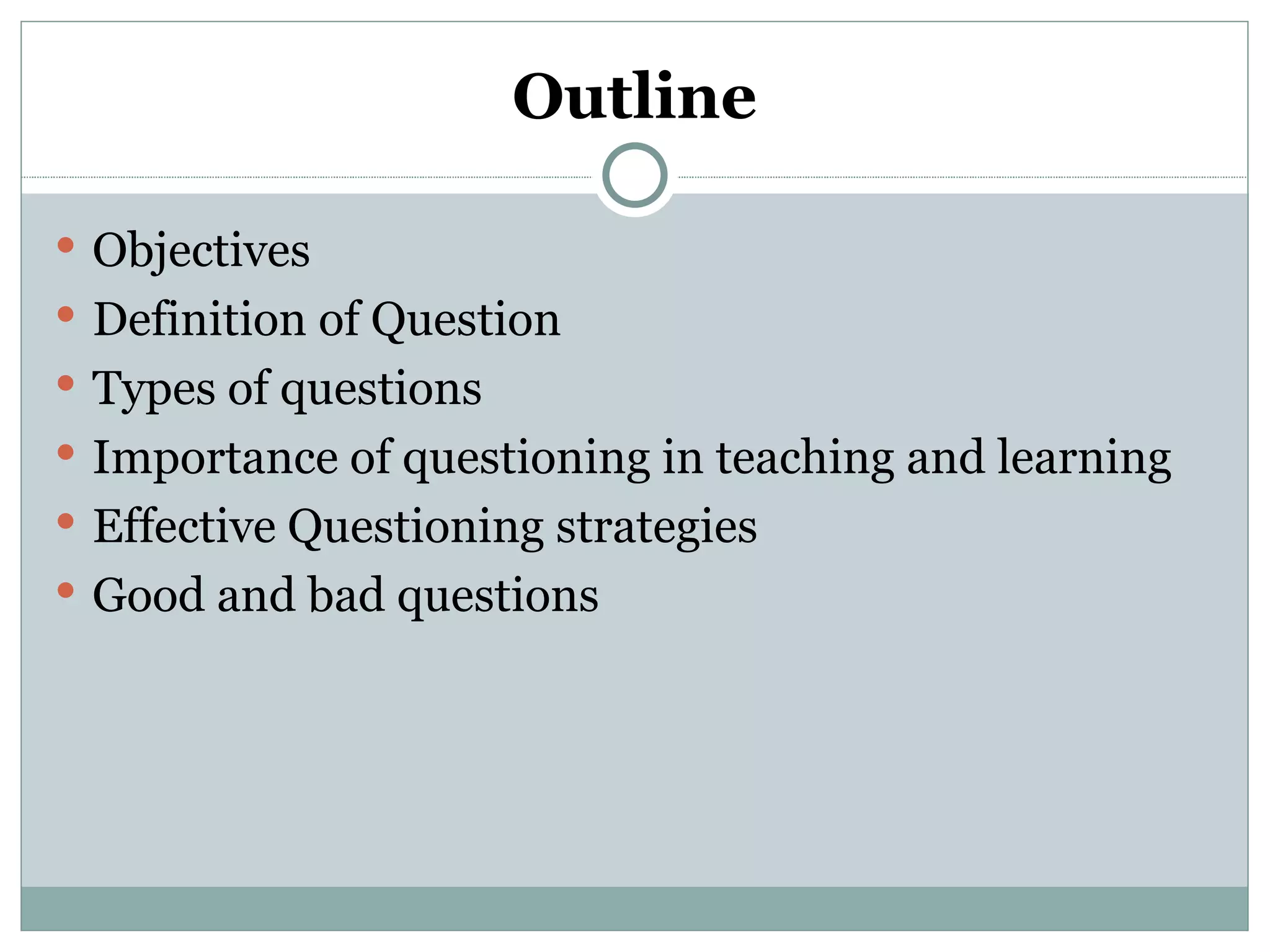 Outline

 Objectives
 Definition of Question
 Types of questions
 Importance of questioning in teaching and learning
 Effective Questioning strategies
 Good and bad questions
 