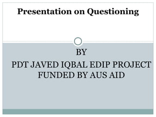 Presentation on Questioning



             BY
PDT JAVED IQBAL EDIP PROJECT
     FUNDED BY AUS AID
 