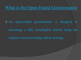 What is the Open Ended Questionnaire


   An open-ended questionnaire is designed to

    encourage a full, meaningful answer using the

    subject's own knowledge and/or feelings.
 
