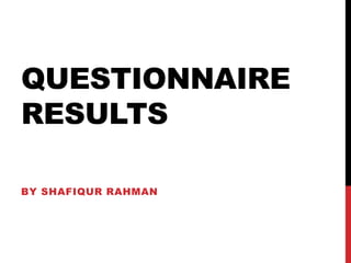 QUESTIONNAIRE
RESULTS

BY SHAFIQUR RAHMAN
 