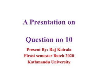 A Presntation on
Question no 10
Present By: Raj Koirala
Firast semester Batch 2020
Kathmandu University
 