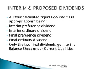    All four calculated figures go into “less
    appropriations” being:
   Interim preference dividend
   Interim ordinary dividend
   Final preference dividend
   Final ordinary dividend
   Only the two final dividends go into the
    Balance Sheet under Current Liabilities



                            Alan Ryan BComm, GDE(Bus),
                                           HDEA, MEd
 