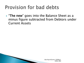    “The new” goes into the Balance Sheet as a
    minus figure subtracted from Debtors under
    Current Assets




                          Alan Ryan BComm, GDE(Bus),
                                         HDEA, MEd
 