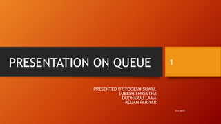 PRESENTATION ON QUEUE
PRESENTED BY:YOGESH SUWAL
SUBESH SHRESTHA
DUDHARAJ LAMA
ROJAN PARIYAR
1
3/7/2017
 