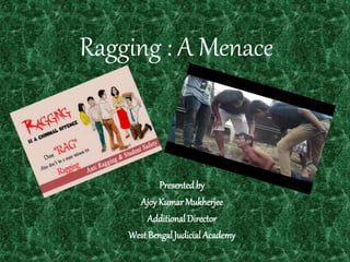 Ragging : A Menace
Presented by
AjoyKumar Mukherjee
Additional Director
West BengalJudicial Academy
 