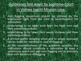 Guidelines laid down by Supreme Court
in Vishwa Jagriti Mission case.
1. Anti Ragging movement should be initiated by the
...