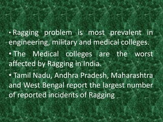 • Ragging problem is most prevalent in
engineering, military and medical colleges.
• The Medical colleges are the worst
af...