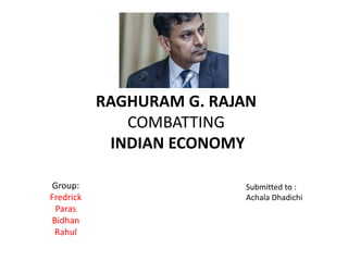 RAGHURAM G. RAJAN
COMBATTING
INDIAN ECONOMY
Group:
Fredrick
Paras
Bidhan
Rahul
Submitted to :
Achala Dhadichi
 