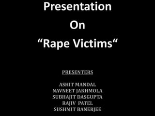 PRESENTERS
ASHIT MANDAL
NAVNEET JAKHMOLA
SUBHAJIT DASGUPTA
RAJIV PATEL
SUSHMIT BANERJEE
Presentation
On
“Rape Victims“
 