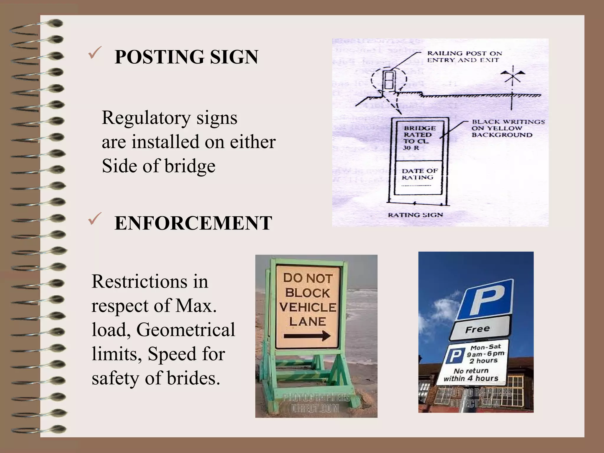  POSTING SIGN


 Regulatory signs
 are installed on either
 Side of bridge

 ENFORCEMENT

Restrictions in
respect of Max.
load, Geometrical
limits, Speed for
safety of brides.
 