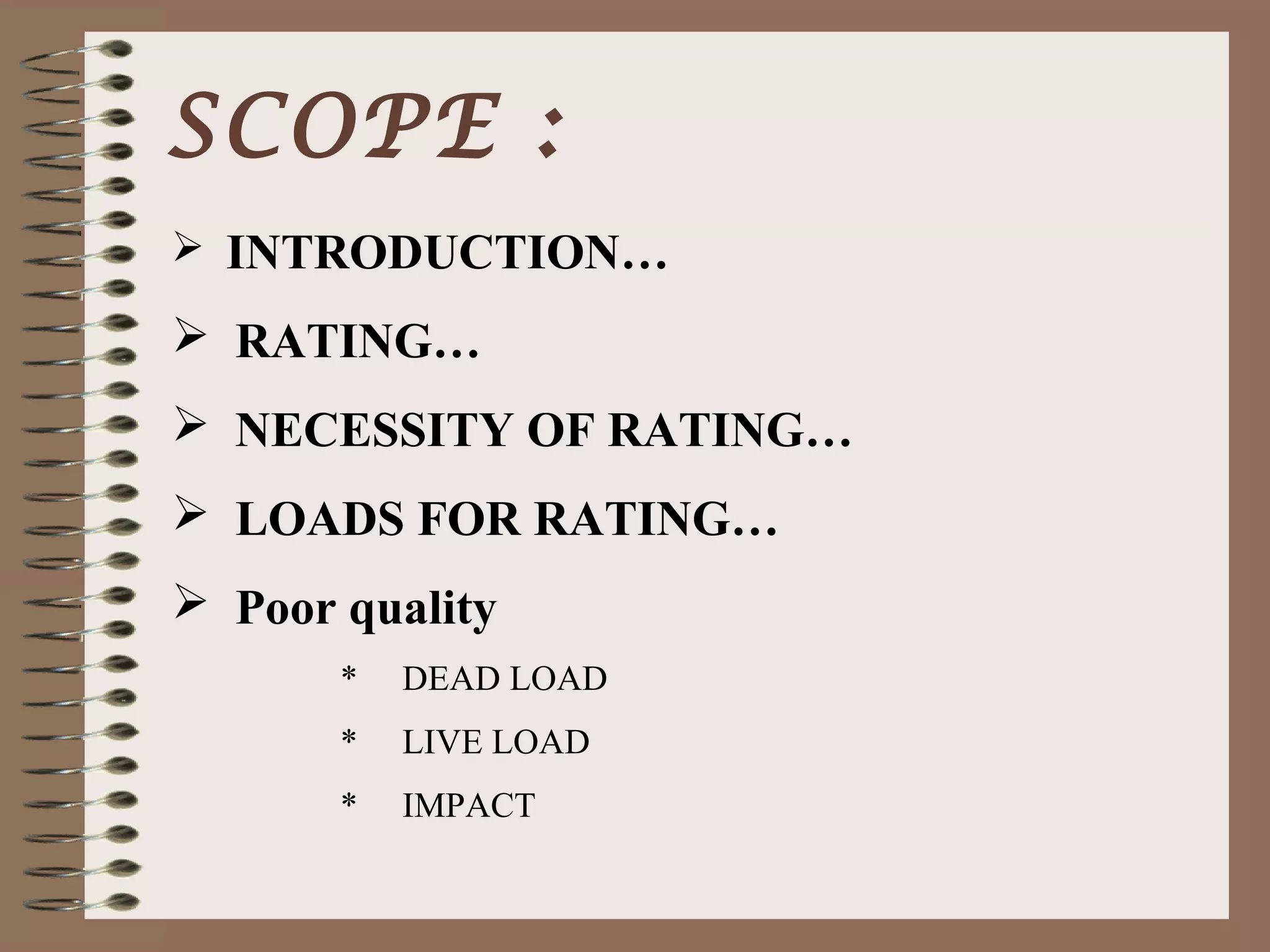 SCOPE :
 INTRODUCTION…

 RATING…
 NECESSITY OF RATING…
 LOADS FOR RATING…
 Poor quality
       *   DEAD LOAD
       *   LIVE LOAD
       *   IMPACT
 