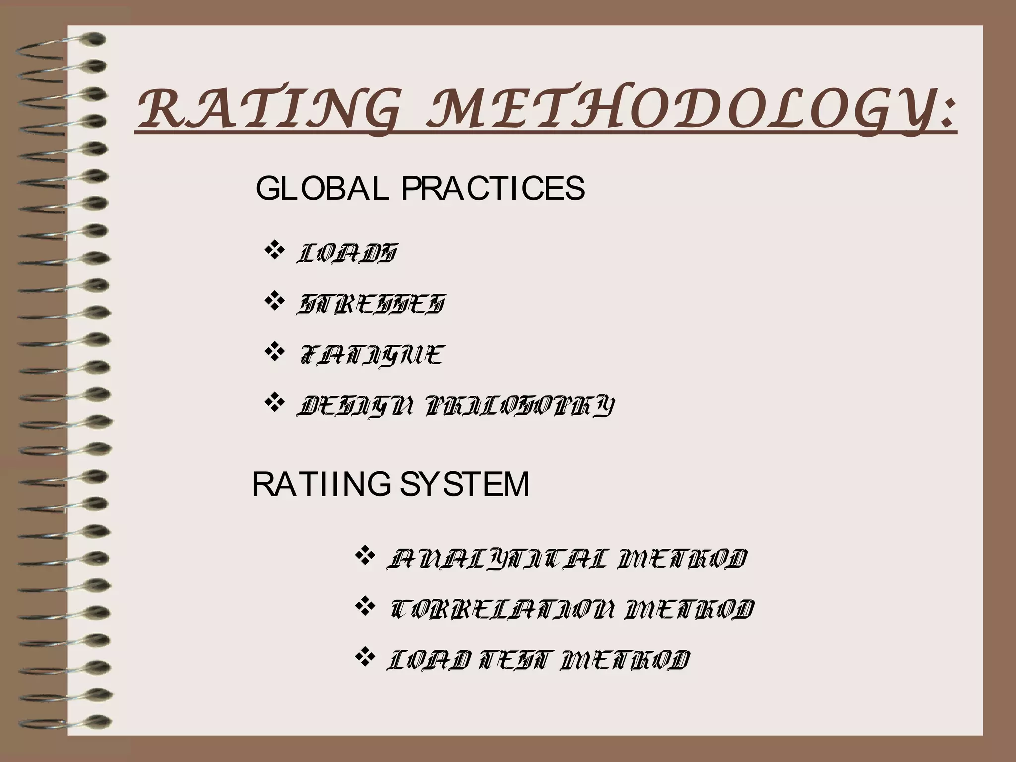 RATING METHODOLOGY:
  GLOBAL PRACTICES
   LOADS
   STRESSES
   FATIGUE
   DESIGN PHILOSOPHY

  RATIING SYSTEM

        ANALYTICAL METHOD
        CORRELATION METHOD
        LOAD TEST METHOD
 