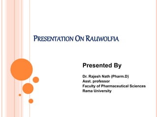 PRESENTATION ON RAUWOLFIA
Presented By
Dr. Rajesh Nath (Pharm.D)
Asst. professor
Faculty of Pharmaceutical Sciences
Rama University
 