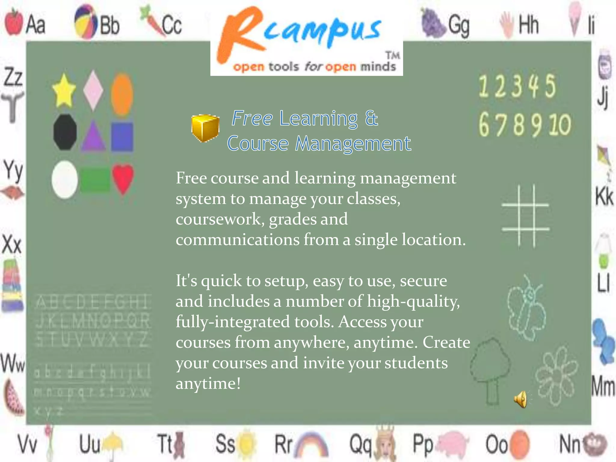 Free course and learning management
system to manage your classes,
coursework, grades and
communications from a single location.
It's quick to setup, easy to use, secure
and includes a number of high-quality,
fully-integrated tools. Access your
courses from anywhere, anytime. Create
your courses and invite your students
anytime!
 