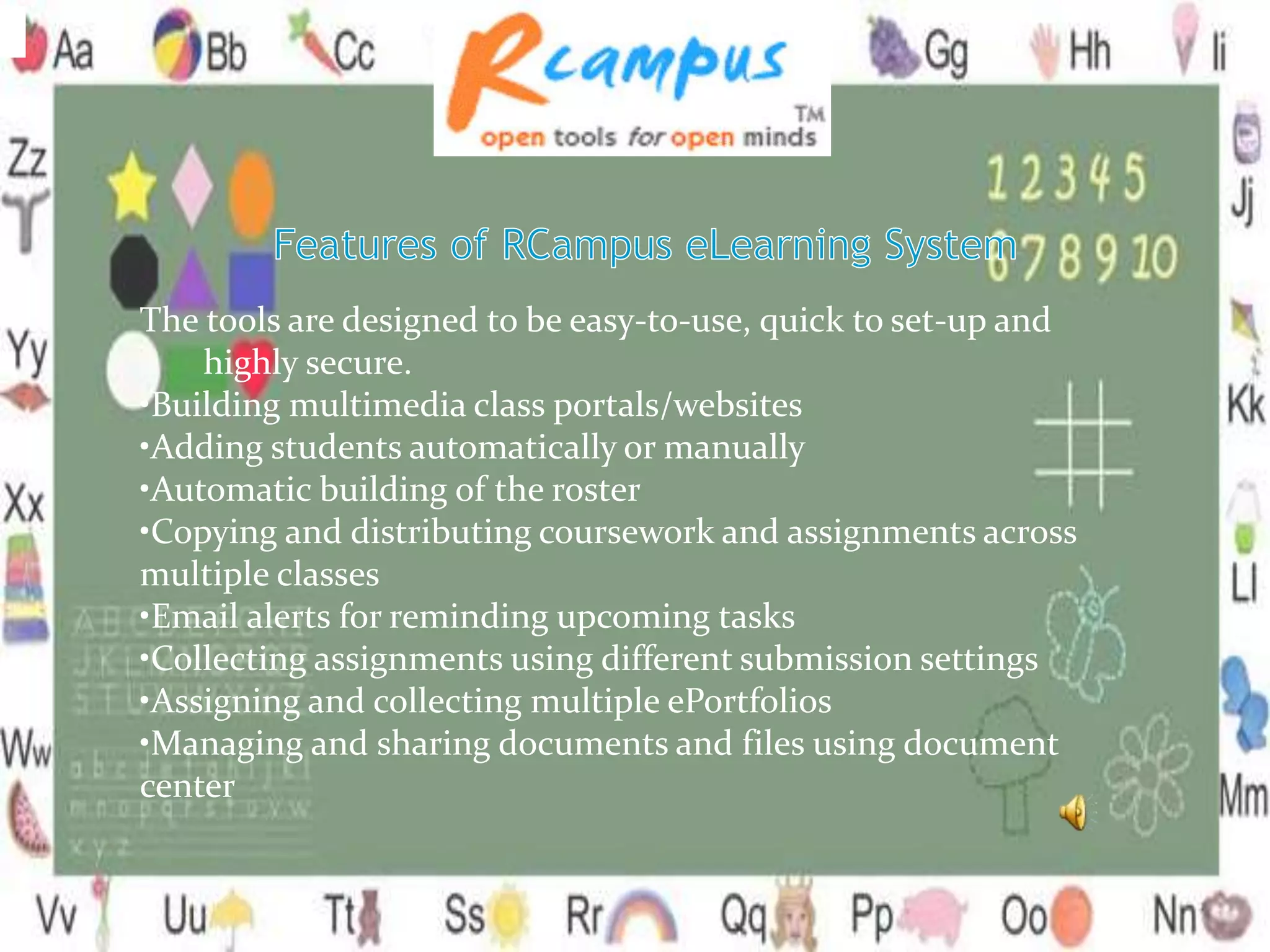 The tools are designed to be easy-to-use, quick to set-up and
highly secure.
•Building multimedia class portals/websites
•Adding students automatically or manually
•Automatic building of the roster
•Copying and distributing coursework and assignments across
multiple classes
•Email alerts for reminding upcoming tasks
•Collecting assignments using different submission settings
•Assigning and collecting multiple ePortfolios
•Managing and sharing documents and files using document
center
 