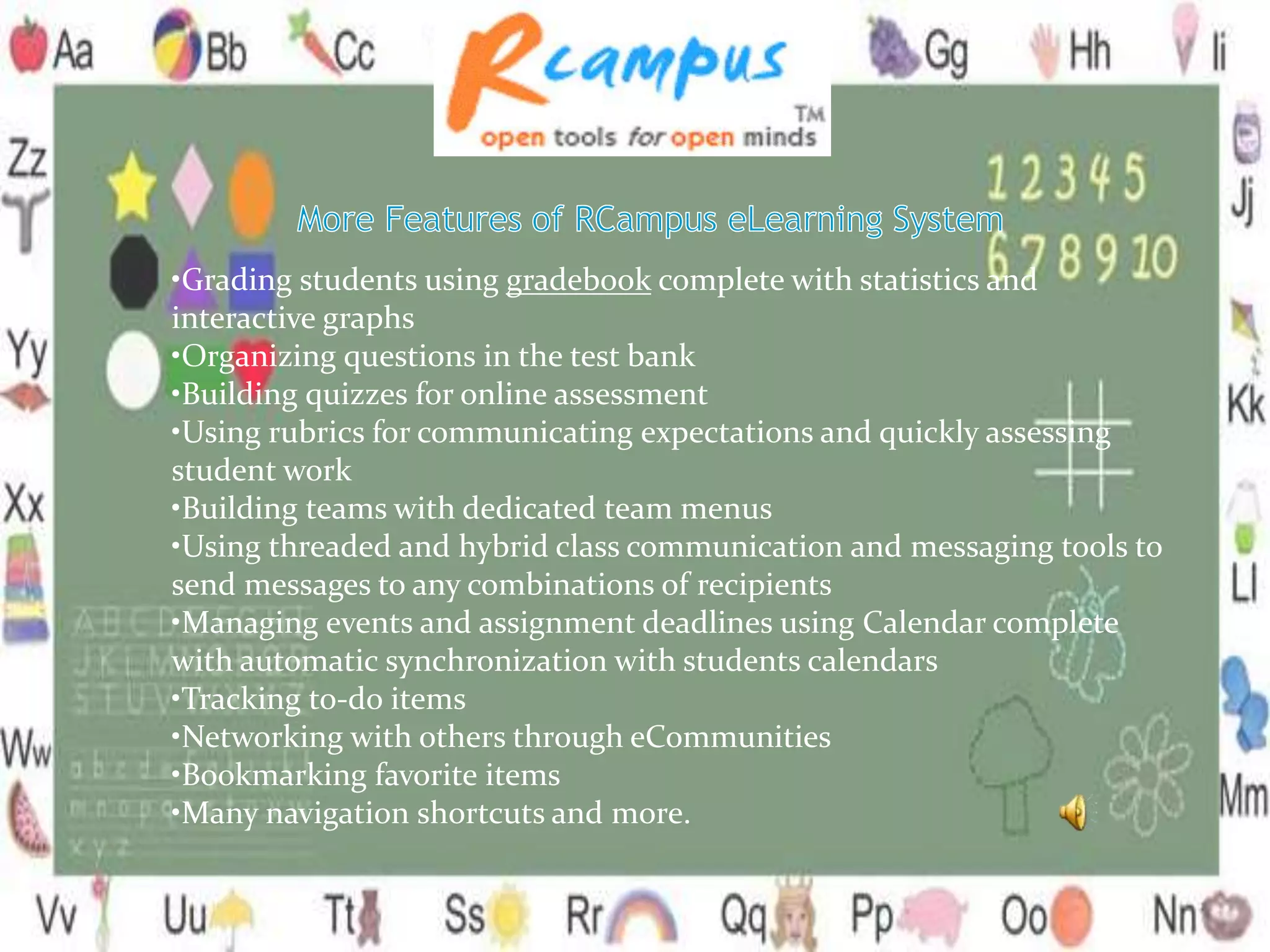 •Grading students using gradebook complete with statistics and
interactive graphs
•Organizing questions in the test bank
•Building quizzes for online assessment
•Using rubrics for communicating expectations and quickly assessing
student work
•Building teams with dedicated team menus
•Using threaded and hybrid class communication and messaging tools to
send messages to any combinations of recipients
•Managing events and assignment deadlines using Calendar complete
with automatic synchronization with students calendars
•Tracking to-do items
•Networking with others through eCommunities
•Bookmarking favorite items
•Many navigation shortcuts and more.
 