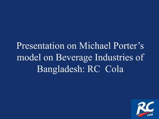 Presentation on Michael Porter’s
model on Beverage Industries of
Bangladesh: RC Cola
 