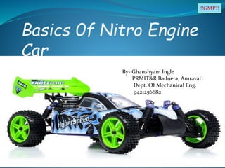 Basics 0f Nitro Engine
Car
!!GMP!!
By- Ghanshyam Ingle
PRMIT&R Badnera, Amravati
Dept. Of Mechanical Eng.
9421256682
 