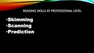 READING SKILLS AT PROFESSIONAL LEVEL
•Skimming
•Scanning
•Prediction
 