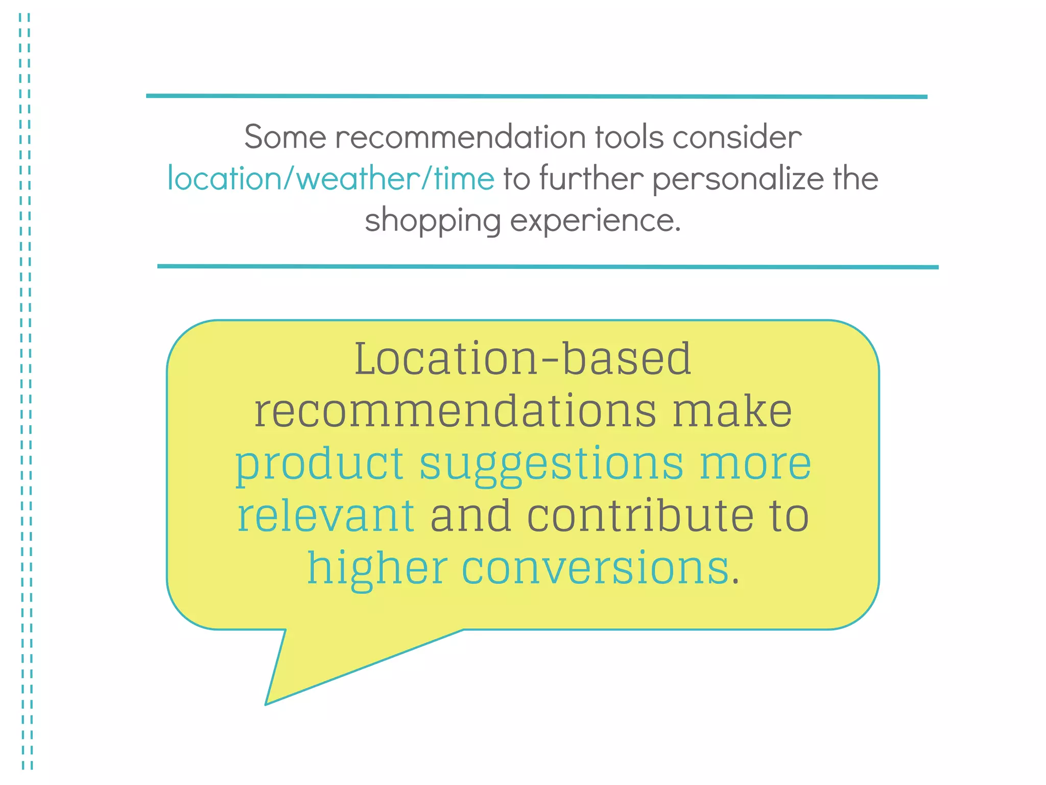Some recommendation tools consider
location/weather/time to further personalize the
shopping experience.
Location-based
recommendations make
product suggestions more
relevant and contribute to
higher conversions.
 
