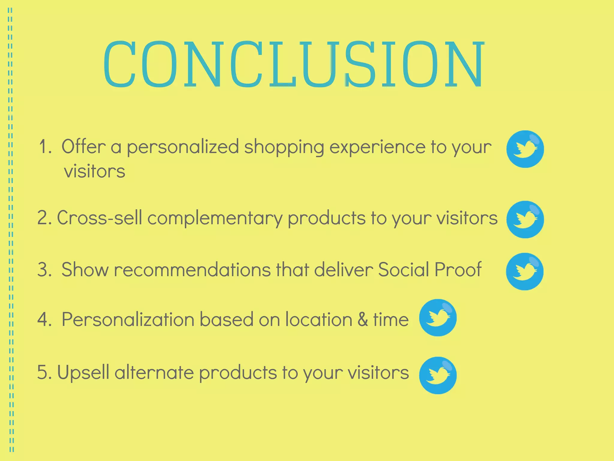 1. Offer a personalized shopping experience to your
visitors
2. Cross-sell complementary products to your visitors
3. Show recommendations that deliver Social Proof
4. Personalization based on location & time
5. Upsell alternate products to your visitors
CONCLUSION
 