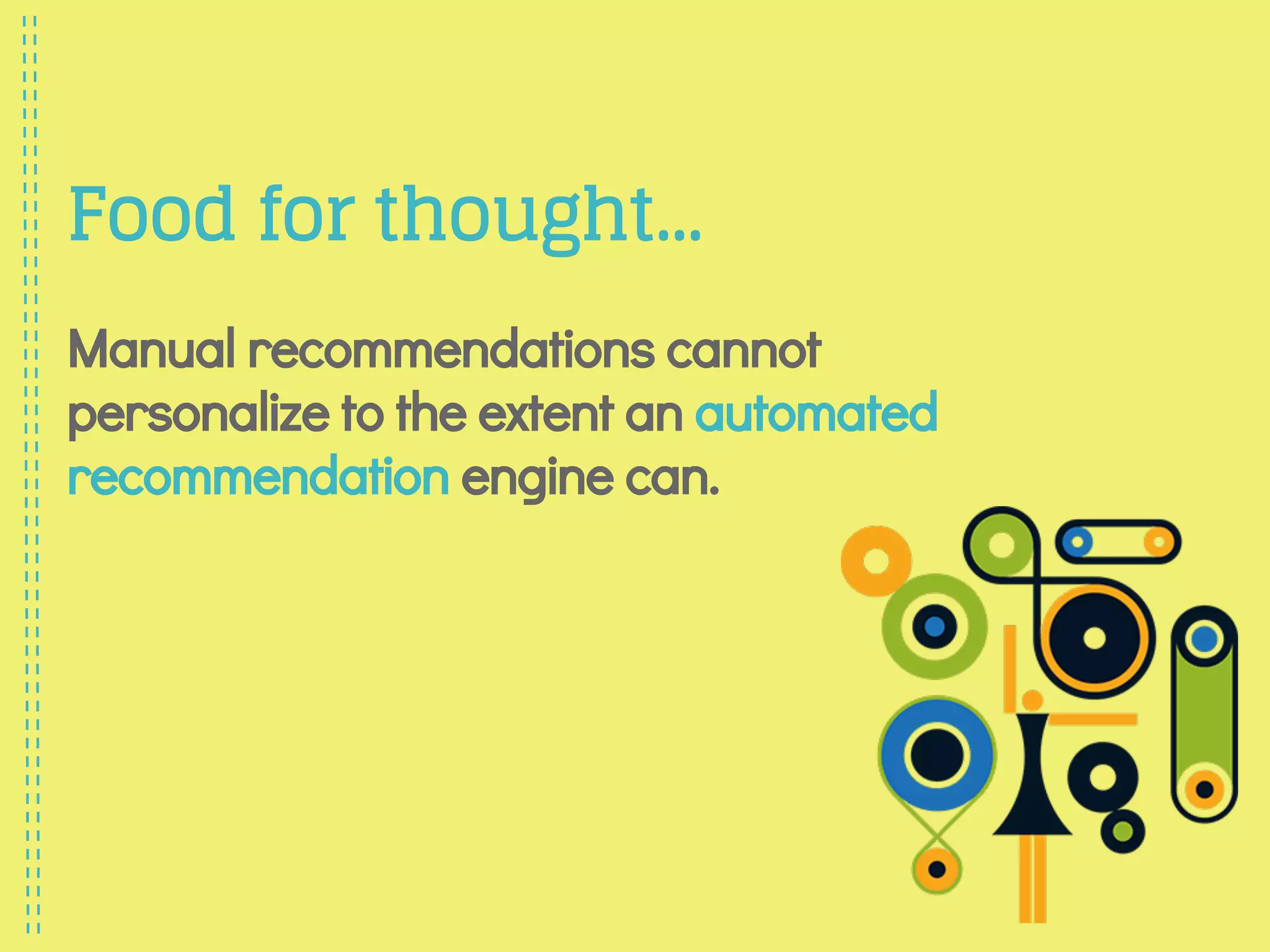 Food for thought...
Manual recommendations cannot
personalize to the extent an automated
recommendation engine can.
 