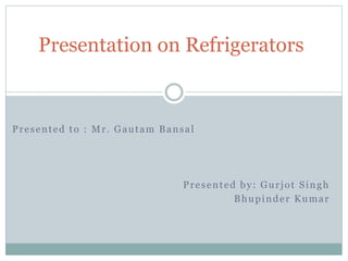 Presented to : Mr. Gautam Bansal
Presented by: Gurjot Singh
Bhupinder Kumar
Presentation on Refrigerators
 