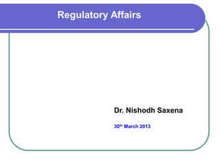 Regulatory Affairs




            Dr. Nishodh Saxena

            30th March 2013
 