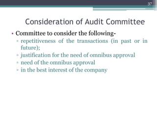 Consideration of Audit Committee
• Committee to consider the following-
▫ repetitiveness of the transactions (in past or in
future);
▫ justification for the need of omnibus approval
▫ need of the omnibus approval
▫ in the best interest of the company
37
 