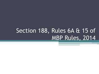 Section 188, Rules 6A & 15 of
MBP Rules, 2014
 