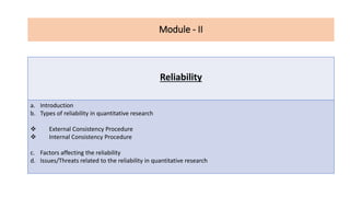 Module - II
Reliability
a. Introduction
b. Types of reliability in quantitative research
❖ External Consistency Procedure
❖ Internal Consistency Procedure
c. Factors affecting the reliability
d. Issues/Threats related to the reliability in quantitative research
 