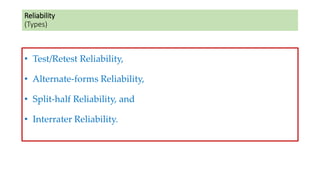 Reliability
(Types)
• Test/Retest Reliability,
• Alternate-forms Reliability,
• Split-half Reliability, and
• Interrater Reliability.
 