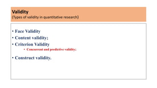 Validity
(Types of validity in quantitative research)
• Face Validity
• Content validity;
• Criterion Validity
• Concurrent and predictive validity;
• Construct validity.
 