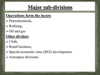 Operations form the incore 
 Petrochemicals, 
 Refining, 
 Oil and gas 
Other dividors 
 Cloth, 
 Retail business, 
 Special economic zone (SEZ) development. 
 Aerospace divisions. 
 