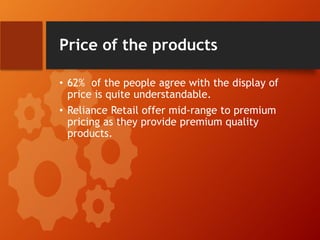 Price of the products
• 62% of the people agree with the display of
price is quite understandable.
• Reliance Retail offer mid-range to premium
pricing as they provide premium quality
products.
 