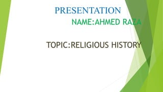 PRESENTATION
NAME:AHMED RAZA
TOPIC:RELIGIOUS HISTORY
 