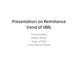 Presentation on Remittance
       trend of IBBL
         Presented by:
         Sakiba Ahsan
          Dept. of MIS
       University of Dhaka
 