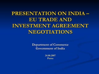 PRESENTATION ON INDIA –EU TRADE AND INVESTMENT AGREEMENT NEGOTIATIONS Department of Commerce Government of India 24.08.2007 Patna 